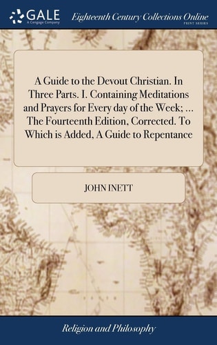 A Guide to the Devout Christian. In Three Parts. I. Containing Meditations and Prayers for Every Day of the Week; ... The Fourteenth Edition, Corrected. To Which is Added, A Guide to Repentance ... By John Inett,