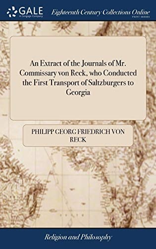 An Extract of the Journals of Mr. Commissary Von Reck, Who Conducted the First Transport of Saltzburgers to Georgia And of the Reverend Mr. Bolzius,