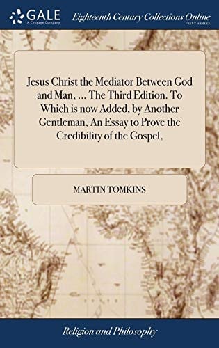 Jesus Christ the Mediator Between God and Man, ... The Third Edition. To Which is Now Added, by Another Gentleman, An Essay to Prove the Credibility of the Gospel,