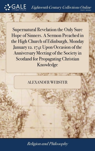 Supernatural Revelation the Only Sure Hope of Sinners. a Sermon Preached in the High Church of Edinburgh, Monday January 12. 1741 Upon Occasion of the Anniversary Meeting of the Society in Scotland for Propagating Christian Knowledge