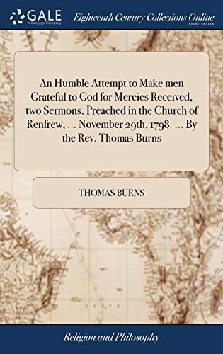 An Humble Attempt to Make Men Grateful to God for Mercies Received, Two Sermons, Preached in the Church of Renfrew, ... November 29th, 1798. ... By the Rev. Thomas Burns
