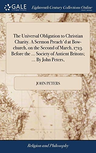 The Universal Obligation to Christian Charity. a Sermon Preach'd at Bow-Church, on the Second of March, 1723. Before the ... Society of Antient Britons; ... by John Peters,