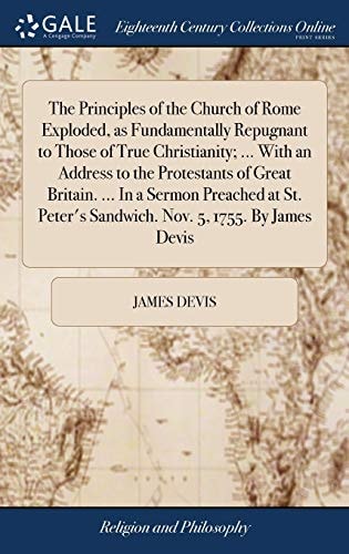 The Principles of the Church of Rome Exploded, as Fundamentally Repugnant to Those of True Christianity; ... With an Address to the Protestants of Great Britain. ... In a Sermon Preached at St. Peter's Sandwich. Nov. 5, 1755. By James Devis