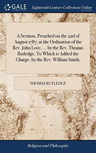 A Sermon, Preached on the 22d of August 1787, at the Ordination of the Rev. John Love, ... by the Rev. Thomas Rutledge. To Which is Added the Charge, by the Rev. William Smith,