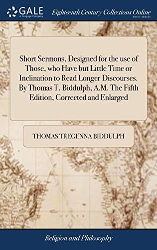 Short Sermons, Designed for the Use of Those, who Have But Little Time Or Inclination to Read Longer Discourses. By Thomas T. Biddulph, A.M. The Fifth Edition, Corrected and Enlarged