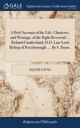 A Brief Account of the Life, Character, and Writings, of the Right Reverend ... Richard Cumberland, D.D. Late Lord Bishop of Peterborough. ... By S. Payne,