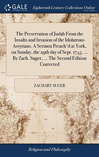 The Preservation of Judah From the Insults and Invasion of the Idolatrous Assyrians. A Sermon Preach'd at York, on Sunday, the 29th Day of Sept. 1745. ... By Zach. Suger, ... The Second Edition Corrected