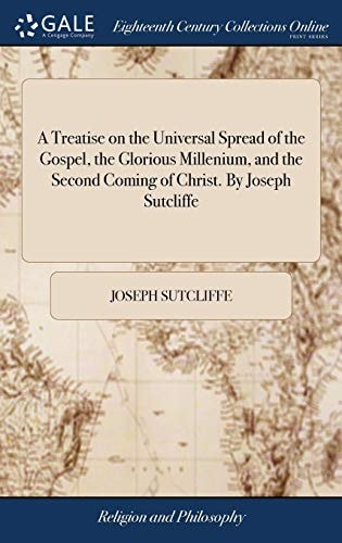 A Treatise on the Universal Spread of the Gospel, the Glorious Millenium, and the Second Coming of Christ. By Joseph Sutcliffe