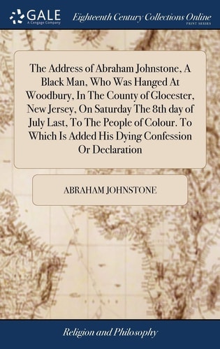 The Address of Abraham Johnstone, A Black Man, Who Was Hanged At Woodbury, In The County of Glocester, New Jersey, On Saturday The 8th Day of July Last, To The People of Colour. To Which Is Added His Dying Confession Or Declaration