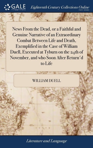 News From the Dead, Or a Faithful and Genuine Narrative of an Extraordinary Combat Between Life and Death, Exemplified in the Case of William Duell, Executed at Tyburn on the 24th of November, and who Soon After Return'd to Life