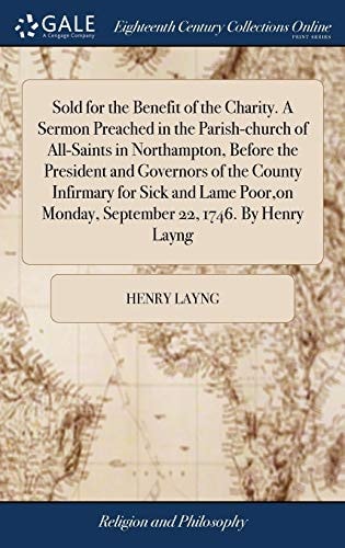 Sold for the Benefit of the Charity. a Sermon Preached in the Parish-Church of All-Saints in Northampton, Before the President and Governors of the County Infirmary for Sick and Lame Poor, on Monday, September 22, 1746. by Henry Layng