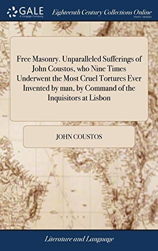 Free Masonry. Unparalleled Sufferings of John Coustos, Who Nine Times Underwent the Most Cruel Tortures Ever Invented by Man, by Command of the Inquisitors at Lisbon