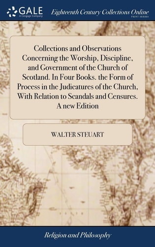 Collections and Observations Concerning the Worship, Discipline, and Government of the Church of Scotland. In Four Books. the Form of Process in the Judicatures of the Church, With Relation to Scandals and Censures. A New Edition