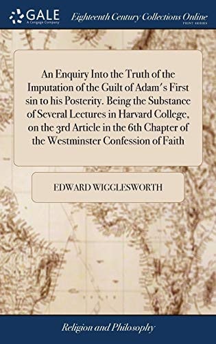 An Enquiry Into the Truth of the Imputation of the Guilt of Adam's First Sin to His Posterity. Being the Substance of Several Lectures in Harvard College, on the 3rd Article in the 6th Chapter of the Westminster Confession of Faith