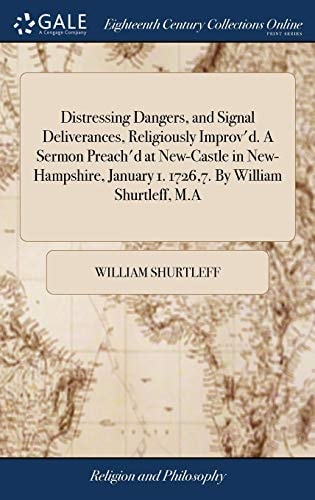 Distressing Dangers, and Signal Deliverances, Religiously Improv'd. A Sermon Preach'd at New-Castle in New-Hampshire, January 1. 1726,7. By William Shurtleff, M.A