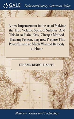 A New Improvement in the Art of Making the True Volatile Spirit of Sulphur. And This in So Plain, Easy, Cheap a Method, That Any Person, May Now Prepare This Powerful and So Much Wanted Remedy, at Home