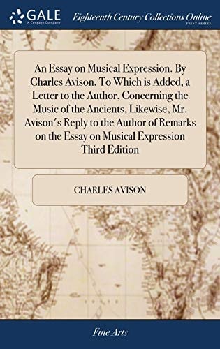 An Essay on Musical Expression. By Charles Avison. To Which is Added, a Letter to the Author, Concerning the Music of the Ancients, Likewise, Mr. Avison's Reply to the Author of Remarks on the Essay on Musical Expression Third Edition