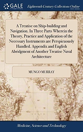 A Treatise on Ship-Building and Navigation. in Three Parts Wherein the Theory, Practice and Application of the Necessary Instruments Are Perspicuously Handled. Appendix and English Abridgment of Another Treatise Naval Architecture