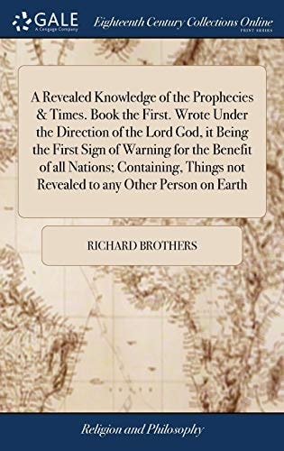 A Revealed Knowledge of the Prophecies & Times. Book the First. Wrote Under the Direction of the Lord God, It Being the First Sign of Warning for the Benefit of All Nations; Containing, Things Not Revealed to Any Other Person on Earth