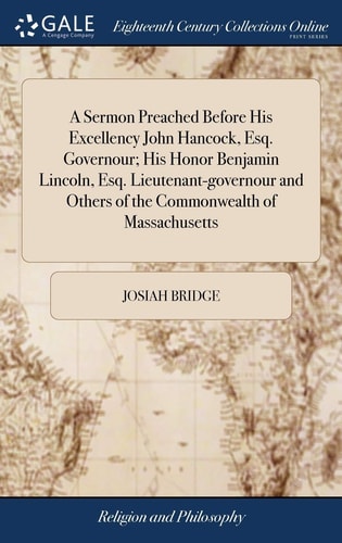 A Sermon Preached Before His Excellency John Hancock, Esq. Governour; His Honor Benjamin Lincoln, Esq. Lieutenant-Governour and Others of the Commonwealth of Massachusetts
