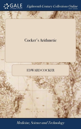 Cocker's Arithmetic Being a Plain and Familiar Method, for the Full Understanding of That Incomparable Art, Composed by Edward Cocker, Perused and Published by John Hawkins. The Fifty First Edition