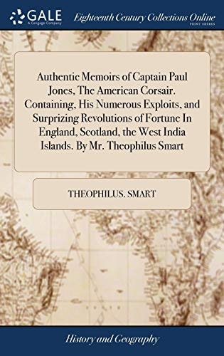 Authentic Memoirs of Captain Paul Jones, The American Corsair. Containing, His Numerous Exploits, and Surprizing Revolutions of Fortune In England, Scotland, the West India Islands. By Mr. Theophilus Smart