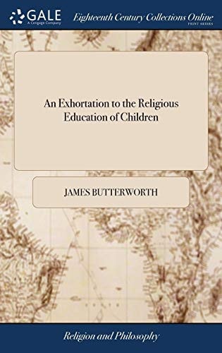 An Exhortation to the Religious Education of Children Being a Circular Letter From the Elders and Messengers of the Several Baptist Churches Being Met in Association at Bromsgrove, in Worcestershire, England, June 11 and 12, 1783