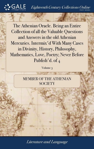 The Athenian Oracle. Being an Entire Collection of All the Valuable Questions and Answers in the Old Athenian Mercuries. Intermix'd With Many Cases in Divinity, History, Philosophy, Mathematics, Love, Poetry; Never Before Publish'd. of 4; Volume 3