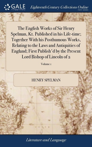 The English Works of Sir Henry Spelman, Kt. Published in His Life-Time; Together with His Posthumous Works, Relating to the Laws and Antiquities of England; First Publish'd by the Present Lord Bishop of Lincoln of 2; Volume 1