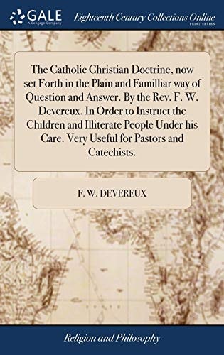 The Catholic Christian Doctrine, Now Set Forth in the Plain and Familliar Way of Question and Answer. By the Rev. F. W. Devereux. In Order to Instruct the Children and Illiterate People Under His Care. Very Useful for Pastors and Catechists.