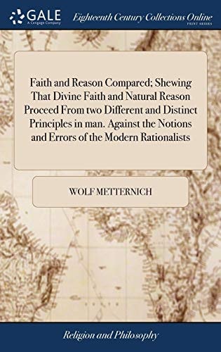 Faith and Reason Compared; Shewing That Divine Faith and Natural Reason Proceed From Two Different and Distinct Principles in Man. Against the Notions and Errors of the Modern Rationalists