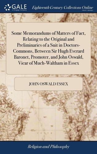 Some Memorandums of Matters of Fact, Relating to the Original and Preliminaries of a Suit in Doctors-Commons, Between Sir Hugh Everard Baronet, Promoter, and John Oswald, Vicar of Much-Waltham in Essex