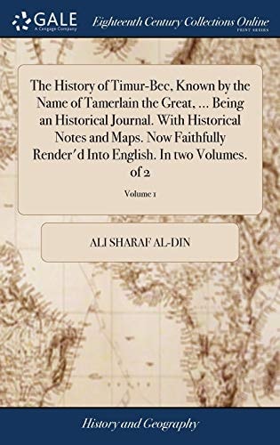 The History of Timur-Bec, Known by the Name of Tamerlain the Great, ... Being an Historical Journal. With Historical Notes and Maps. Now Faithfully Render'd Into English. In Two Volumes. of 2; Volume 1