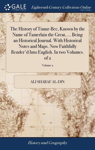 The History of Timur-Bec, Known by the Name of Tamerlain the Great, ... Being an Historical Journal. With Historical Notes and Maps. Now Faithfully Render'd Into English. In Two Volumes. of 2; Volume 2