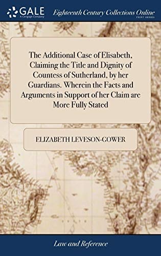 The Additional Case of Elisabeth, Claiming the Title and Dignity of Countess of Sutherland, by Her Guardians. Wherein the Facts and Arguments in Support of Her Claim Are More Fully Stated