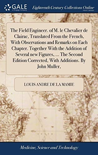 The Field Engineer. of M. Le Chevalier de Clairac, Translated From the French, With Observations and Remarks on Each Chapter. Together With the Addition of Several New Figures, ... The Second Edition Corrected, With Additions. By John Muller,