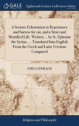 A Serious Exhortation to Repentance and Sorrow for Sin, and a Strict and Mortified Life. Written ... by St. Ephraim the Syrian, ... Translated Into English From the Greek and Latin Versions Compared