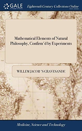 Mathematical Elements of Natural Philosophy, Confirm'd by Experiments Or, an Introduction to Sir Isaac Newton's Philosophy Written in Latin by William-James 's Gravesande, Translated Into English, The Fourth Ed V 2 of 2