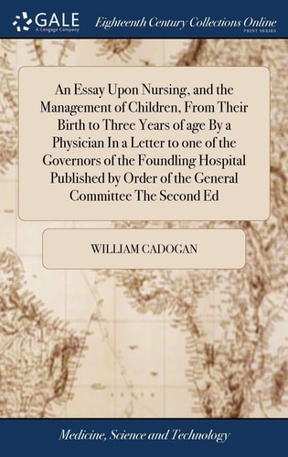 An Essay Upon Nursing, and the Management of Children, From Their Birth to Three Years of Age By a Physician In a Letter to One of the Governors of the Foundling Hospital Published by Order of the General Committee The Second Ed