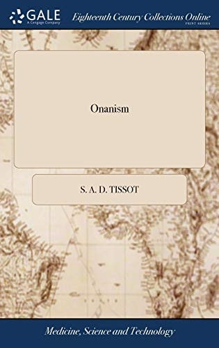 Onanism Or, a Treatise Upon the Disorders Produced by Masturbation: Or, the Dangerous Effects of Secret and Excessive Venery By M Tissot, MD Fellow of the Royal Society of London Member of the Medico-Physical Society of Basle