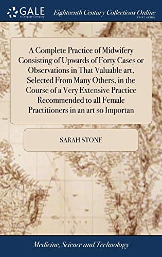 A Complete Practice of Midwifery Consisting of Upwards of Forty Cases Or Observations in That Valuable Art, Selected From Many Others, in the Course of a Very Extensive Practice Recommended to All Female Practitioners in an Art So Importan