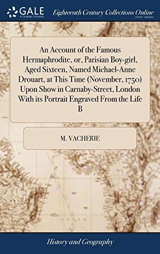An Account of the Famous Hermaphrodite, Or, Parisian Boy-girl, Aged Sixteen, Named Michael-Anne Drouart, at This Time (November, 1750) Upon Show in Carnaby-Street, London With Its Portrait Engraved From the Life B