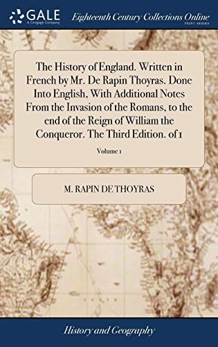 The History of England. Written in French by Mr. De Rapin Thoyras. Done Into English, With Additional Notes From the Invasion of the Romans, to the End of the Reign of William the Conqueror. The Third Edition. of 1; Volume 1