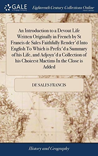 An Introduction to a Devout Life Written Originally in French by St Francis de Sales Faithfully Render'd Into English To Which is Prefix'd a Summary of His Life, and Adjoyn'd a Collection of His Choicest Mactims In the Close is Added