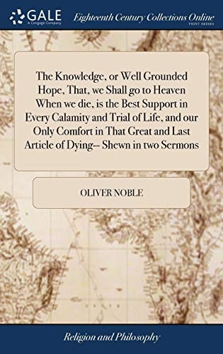The Knowledge, Or Well Grounded Hope, That, We Shall Go to Heaven When We Die, Is the Best Support in Every Calamity and Trial of Life, and Our Only Comfort in That Great and Last Article of Dying-- Shewn in Two Sermons