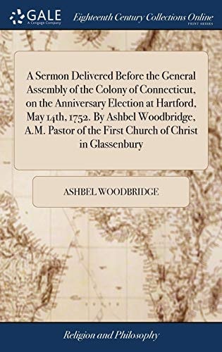 A Sermon Delivered Before the General Assembly of the Colony of Connecticut, on the Anniversary Election at Hartford, May 14th, 1752. By Ashbel Woodbridge, A.M. Pastor of the First Church of Christ in Glassenbury