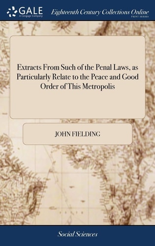 Extracts From Such of the Penal Laws, as Particularly Relate to the Peace and Good Order of This Metropolis With Observations for the Better Execution of Some, and on the Defects of Others