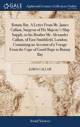 Botany Bay. A Letter From Mr. James Callam, Surgeon of His Majesty's Ship Supply, to His Brother Mr. Alexander Callam, of East-Smithfield, London; Containing an Account of a Voyage From the Cape of Good Hope to Botany Bay