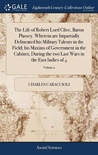 The Life of Robert Lord Clive, Baron Plassey. Wherein Are Impartially Delineated His Military Talents in the Field; His Maxims of Government in the Cabinet, During the Two Last Wars in the East Indies of 4; Volume 2