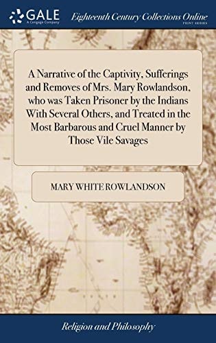 A Narrative of the Captivity, Sufferings and Removes of Mrs. Mary Rowlandson, Who Was Taken Prisoner by the Indians with Several Others, and Treated in the Most Barbarous and Cruel Manner by Those Vile Savages